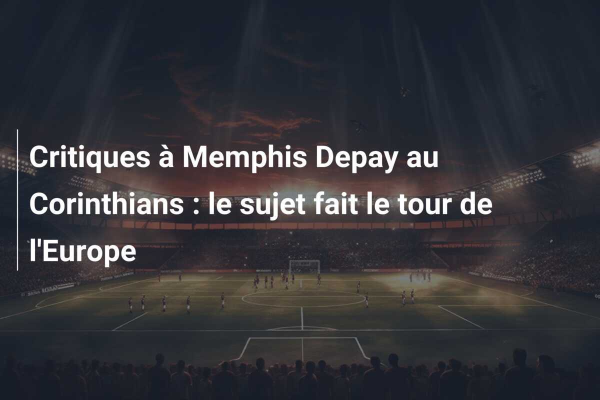 Critiques à Memphis Depay au Corinthians : le sujet fait le tour de l'Europe