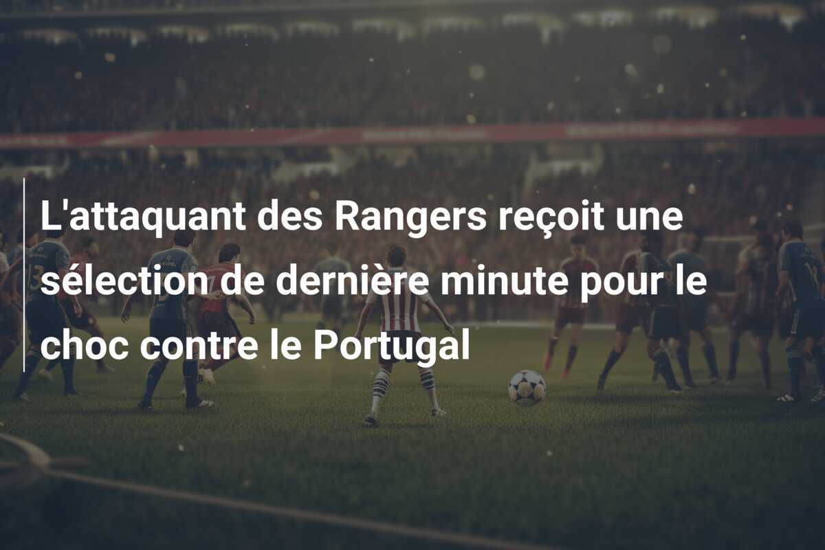 L'attaquant des Rangers reçoit une sélection de dernière minute pour le choc contre le Portugal