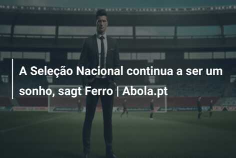 A Seleção Nacional continua a ser um sonho, sagt Ferro | Abola.pt