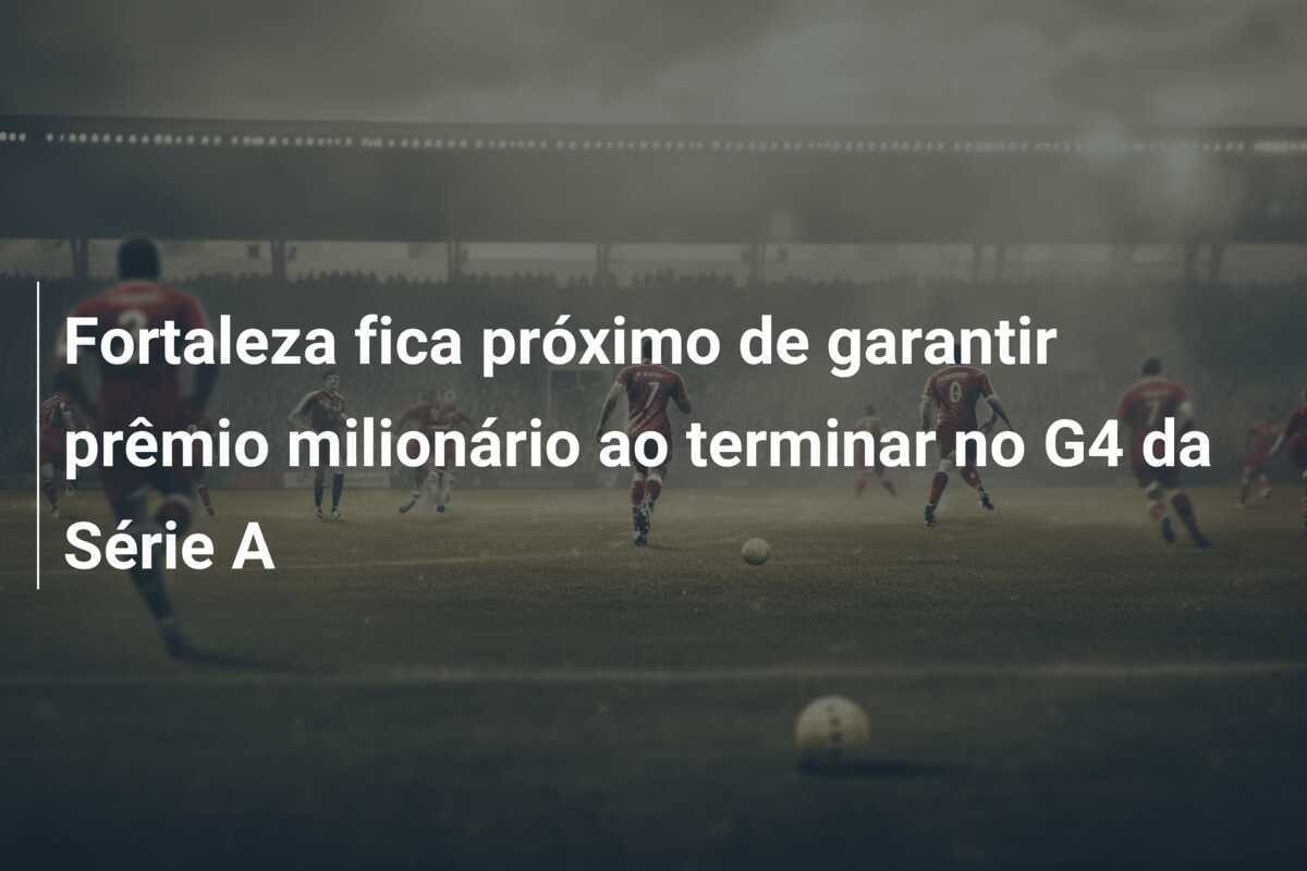 Fortaleza fica próximo de garantir prêmio milionário ao terminar no G4 da Série A