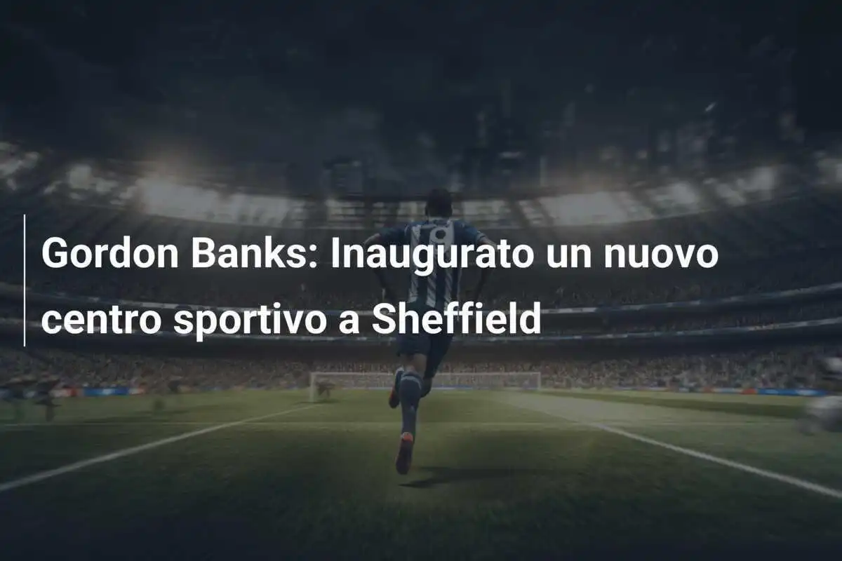 Gordon Banks: Inaugurato un nuovo centro sportivo a Sheffield