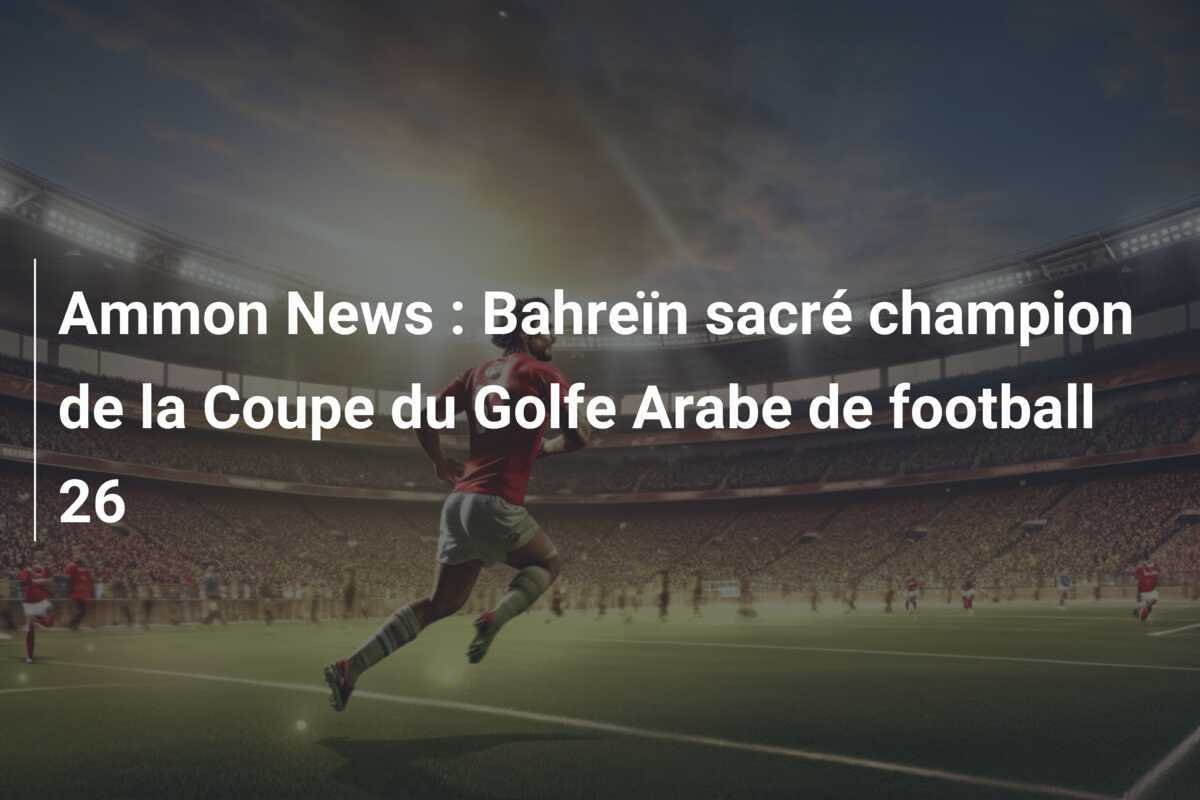 Ammon News : Bahreïn sacré champion de la Coupe du Golfe Arabe de football 26