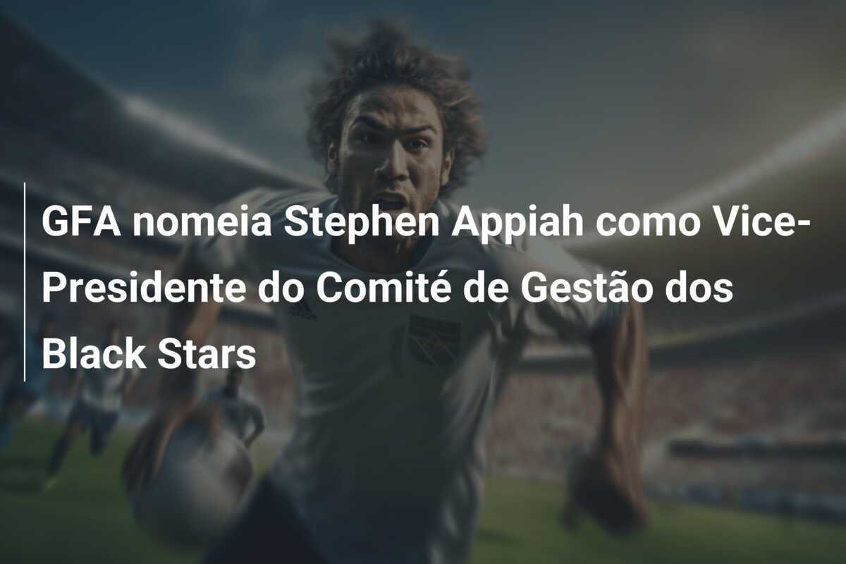 GFA nomeia Stephen Appiah como Vice-Presidente do Comité de Gestão dos Black Stars