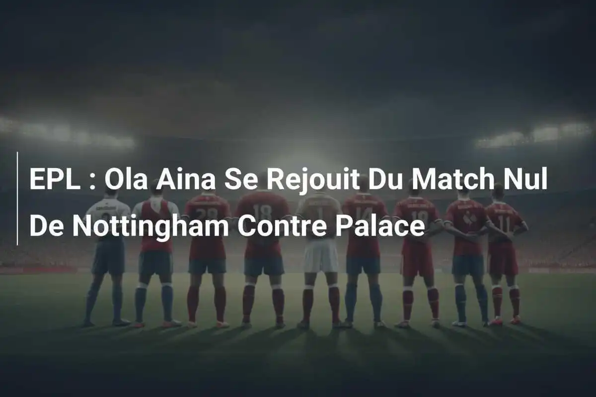 EPL : Ola Aina Se Rejouit Du Match Nul De Nottingham Contre Palace