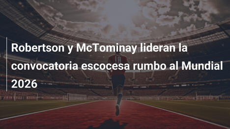 Robertson y McTominay lideran la convocatoria escocesa rumbo al Mundial 2026