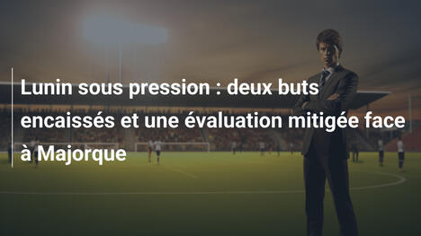 Lunin sous pression : deux buts encaissés et une évaluation mitigée face à Majorque