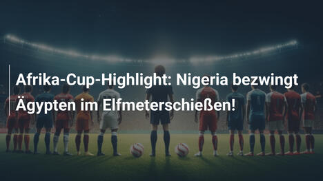Afrika-Cup-Highlight: Nigeria bezwingt Ägypten im Elfmeterschießen!