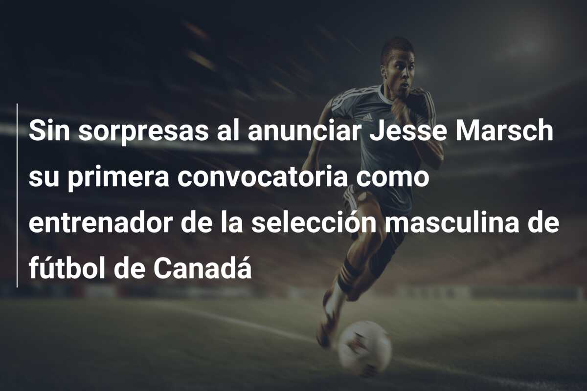 Sin sorpresas al anunciar Jesse Marsch su primera convocatoria como entrenador de la selección masculina de fútbol de Canadá