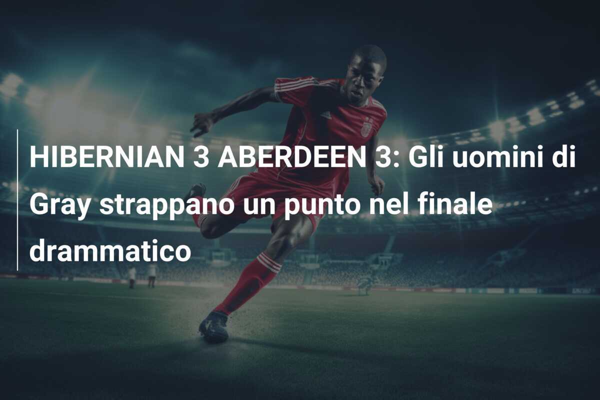 HIBERNIAN 3 ABERDEEN 3: Gli uomini di Gray strappano un punto nel finale drammatico