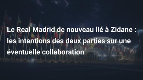 Le Real Madrid de nouveau lié à Zidane : les intentions des deux parties sur une éventuelle collaboration