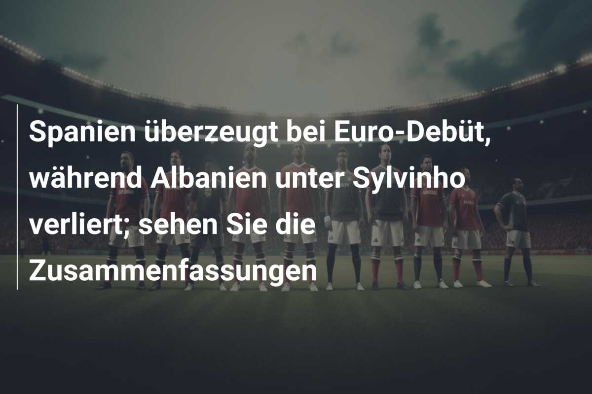 Spanien überzeugt bei Euro-Debüt, während Albanien unter Sylvinho verliert; sehen Sie die Zusammenfassungen