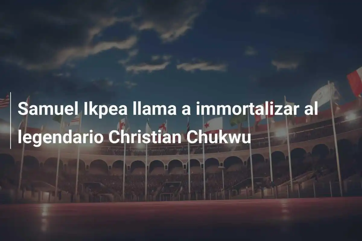 Samuel Ikpea llama a immortalizar al legendario Christian Chukwu