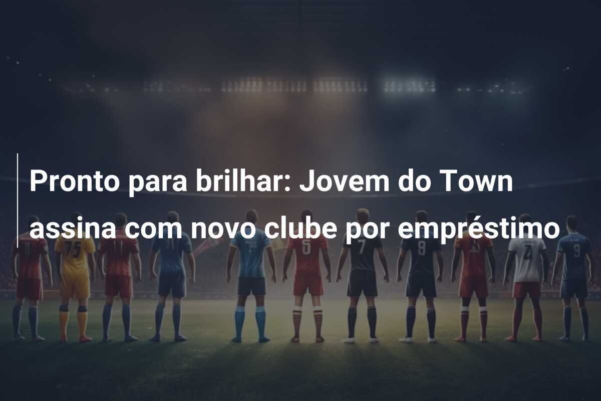 Pronto para brilhar: Jovem do Town assina com novo clube por empréstimo