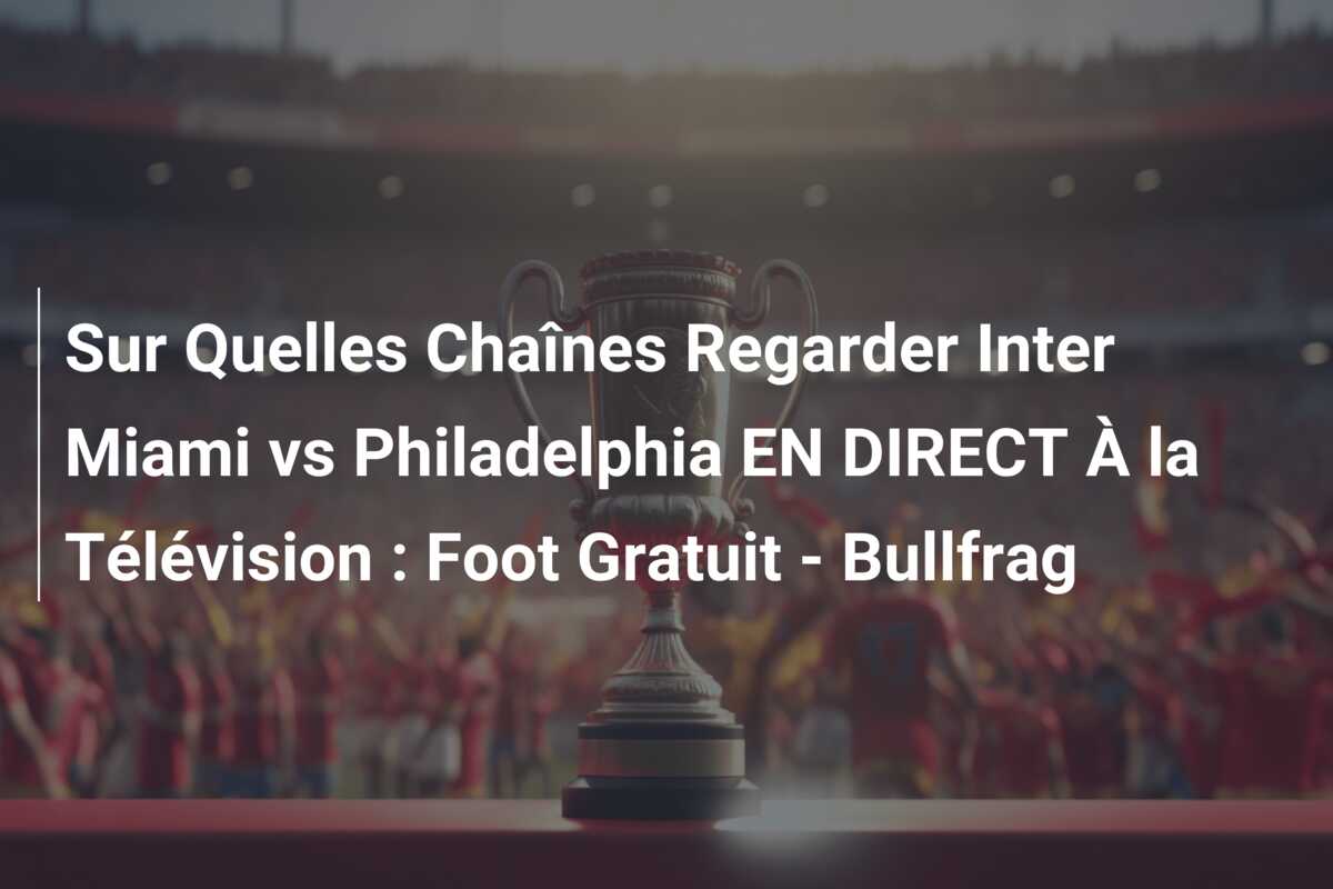 Sur Quelles Chaînes Regarder Inter Miami vs Philadelphia EN DIRECT À la Télévision : Foot Gratuit – Bullfrag