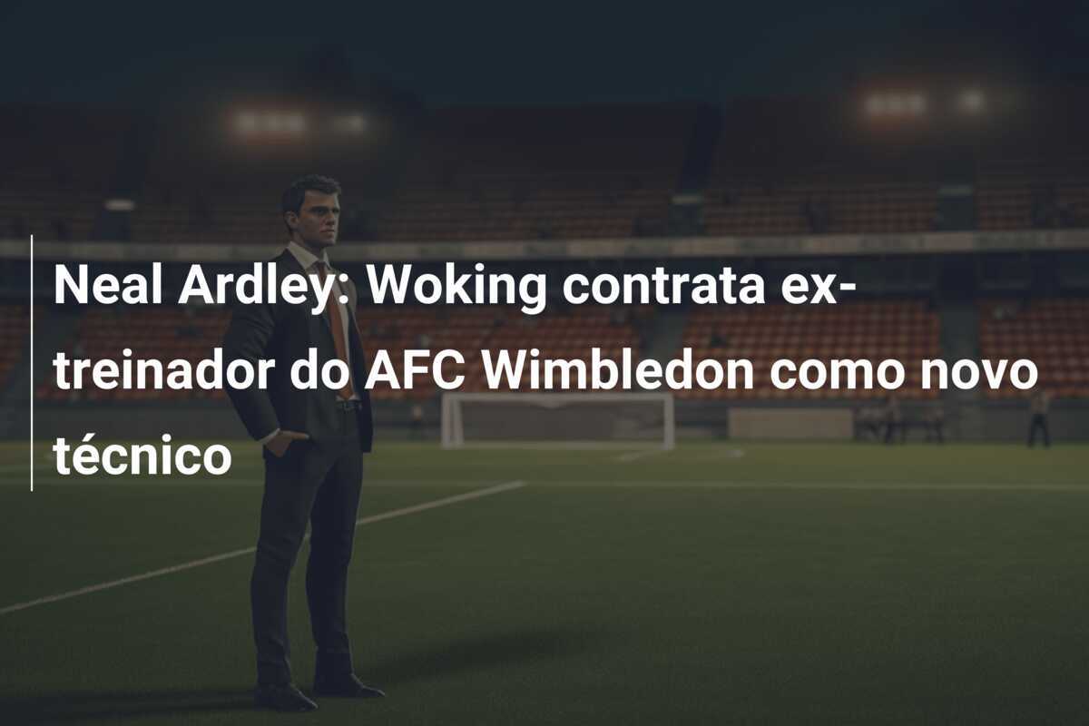 Neal Ardley: Woking contrata ex-treinador do AFC Wimbledon como novo técnico
