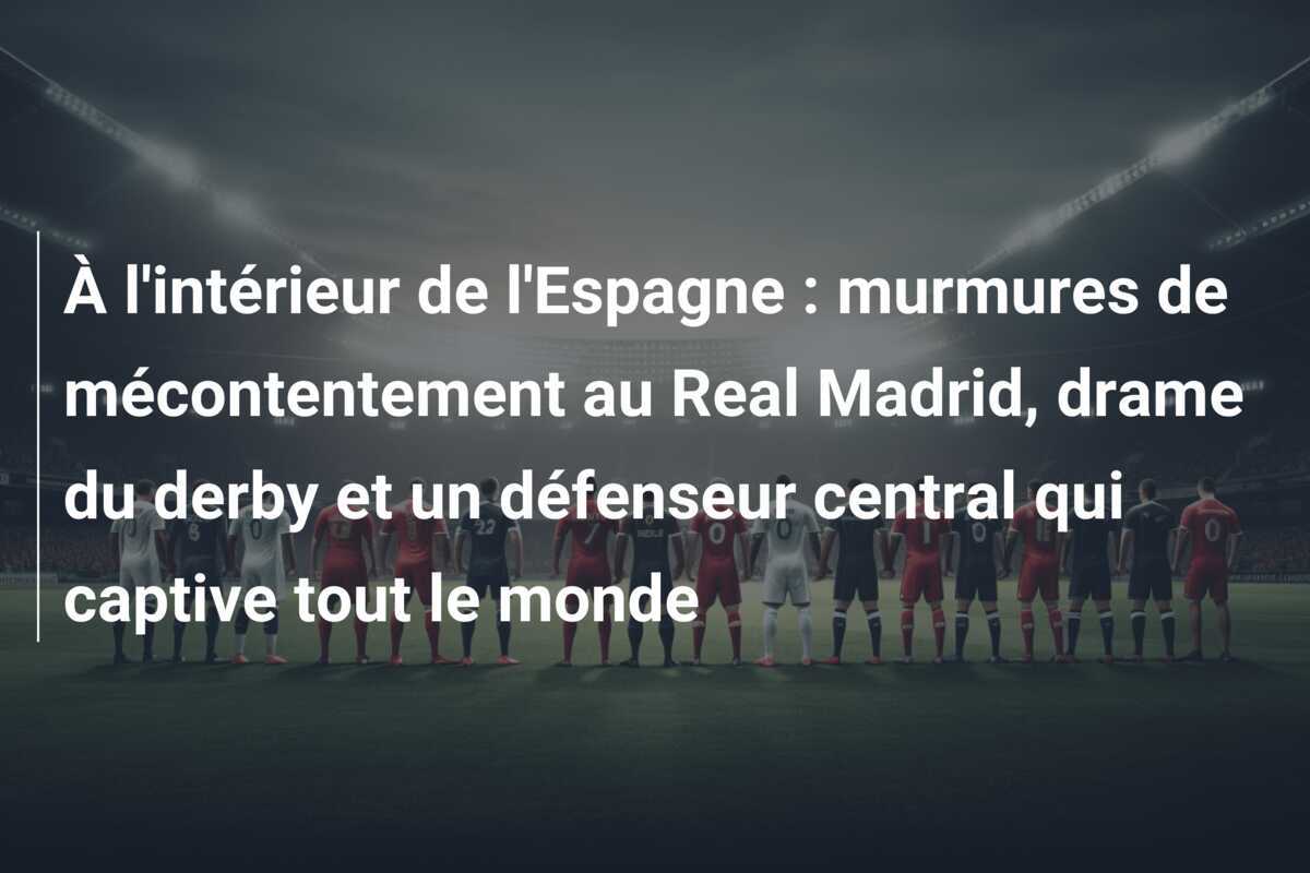 À l'intérieur de l'Espagne : murmures de mécontentement au Real Madrid, drame du derby et un défenseur central qui captive tout le monde