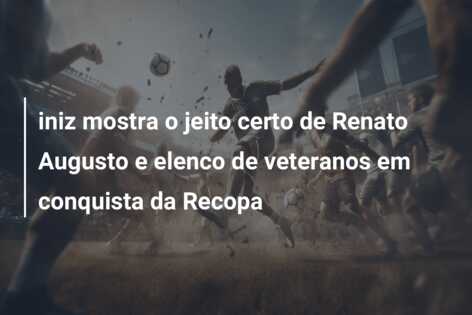 iniz mostra o jeito certo de Renato Augusto e elenco de veteranos em conquista da Recopa