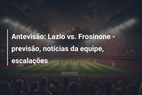 Antevisão: Lazio vs. Frosinone – previsão, notícias da equipe, escalações