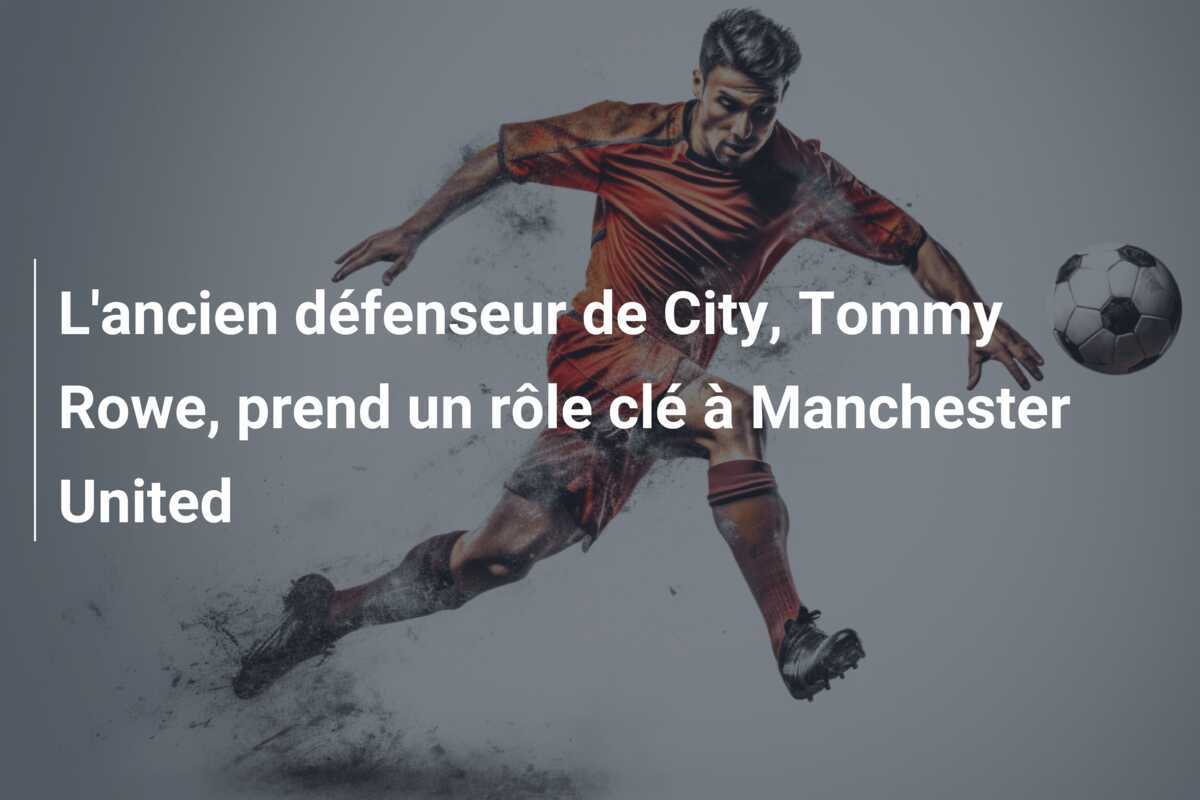 L’ancien défenseur de City, Tommy Rowe, prend un rôle clé à Manchester United