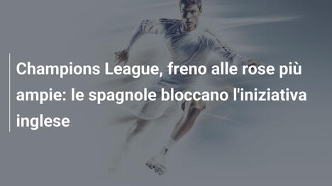 Champions League, freno alle rose più ampie: le spagnole bloccano l'iniziativa inglese