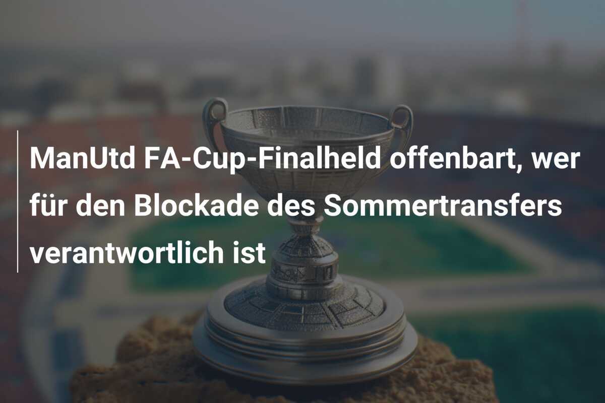 ManUtd FA-Cup-Finalheld offenbart, wer für den Blockade des Sommertransfers verantwortlich ist
