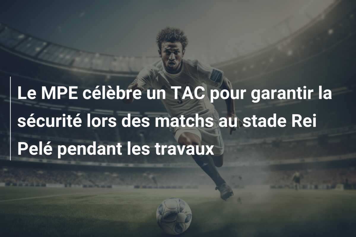 Le MPE célèbre un TAC pour garantir la sécurité lors des matchs au stade Rei Pelé pendant les travaux