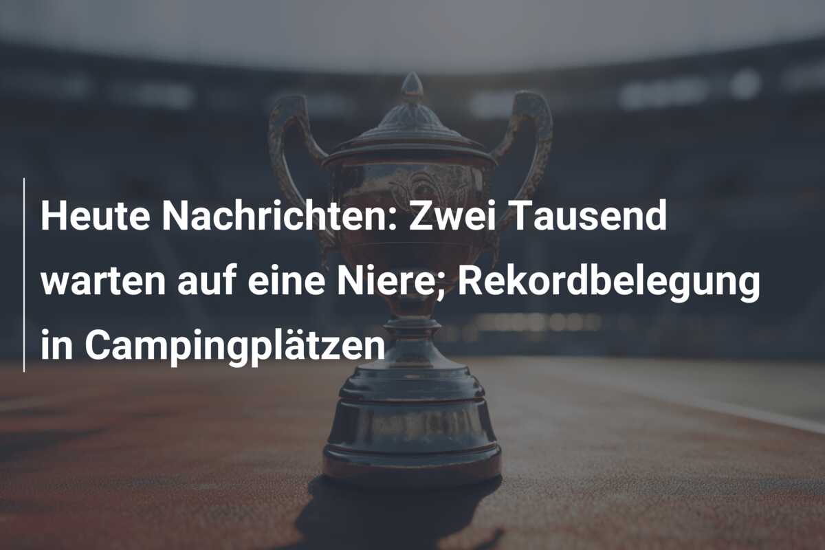 Heute Nachrichten: Zwei Tausend warten auf eine Niere; Rekordbelegung in Campingplätzen