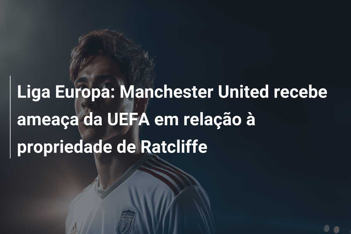 Liga Europa: Manchester United recebe ameaça da UEFA em relação à propriedade de Ratcliffe