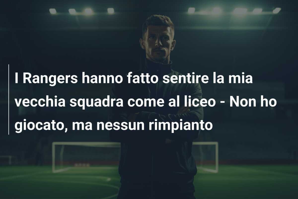 I Rangers hanno fatto sentire la mia vecchia squadra come al liceo - Non ho giocato, ma nessun rimpianto