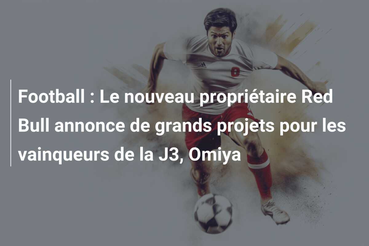 Football : Le nouveau propriétaire Red Bull annonce de grands projets pour les vainqueurs de la J3, Omiya