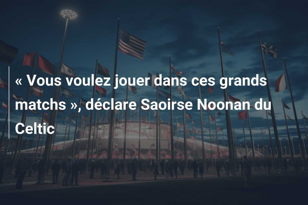 « Vous voulez jouer dans ces grands matchs », déclare Saoirse Noonan du Celtic