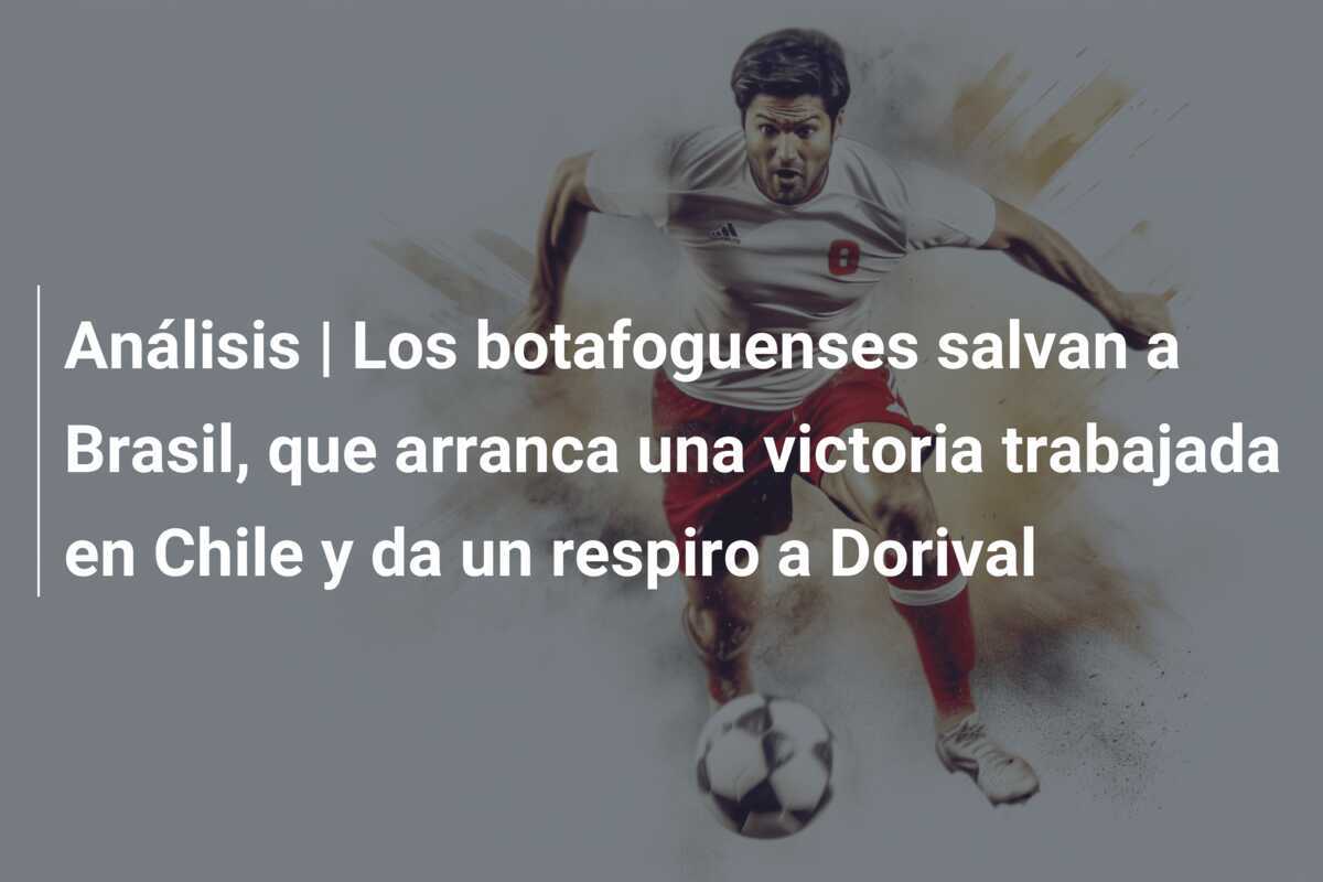 Análisis | Los botafoguenses salvan a Brasil, que arranca una victoria trabajada en Chile y da un respiro a Dorival