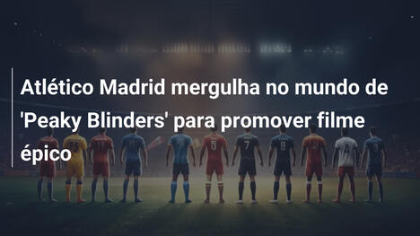 Atlético Madrid mergulha no mundo de 'Peaky Blinders' para promover filme épico