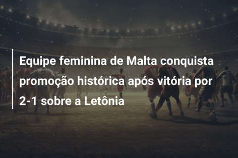 Equipe feminina de Malta conquista promoção histórica após vitória por 2-1 sobre a Letônia