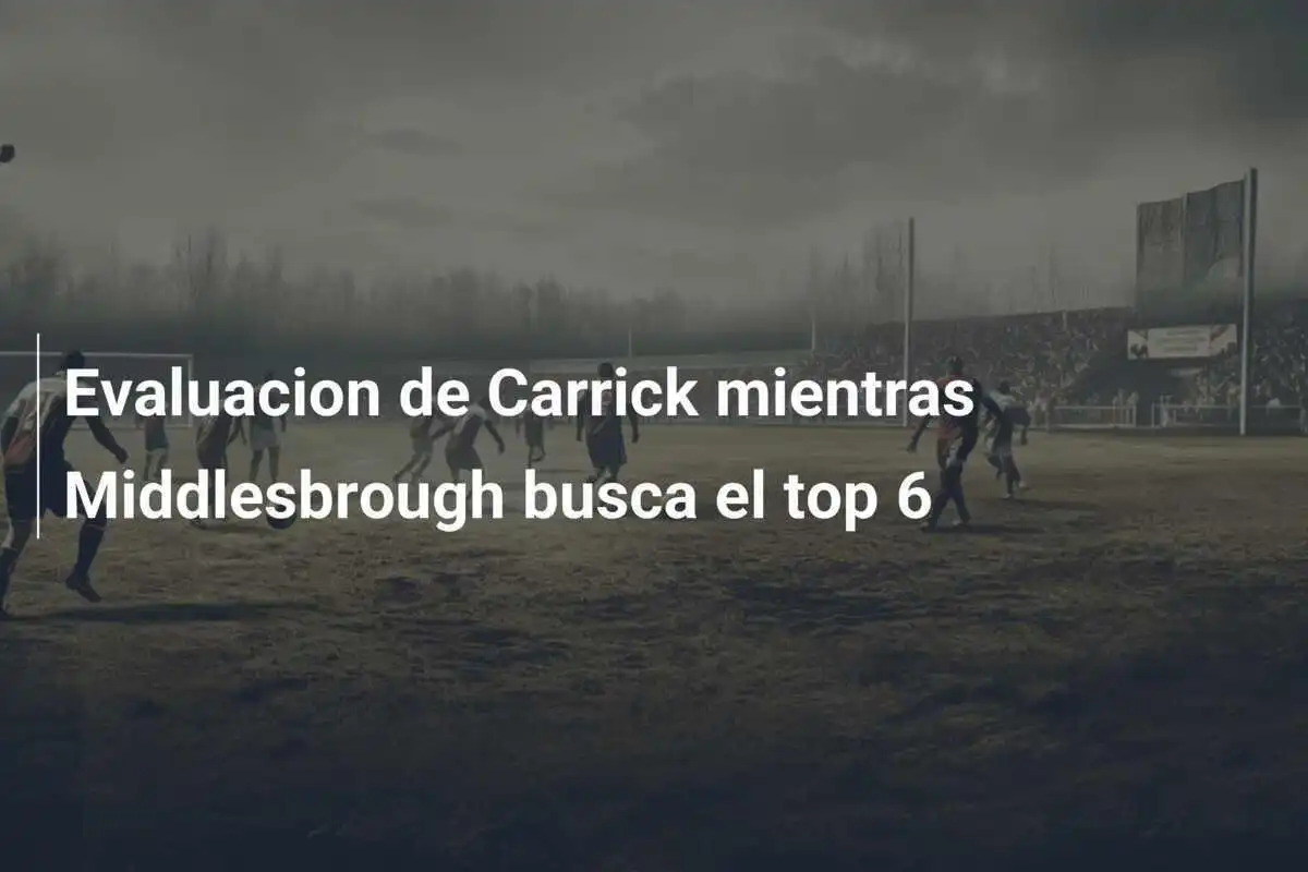 Evaluacion de Carrick mientras Middlesbrough busca el top 6