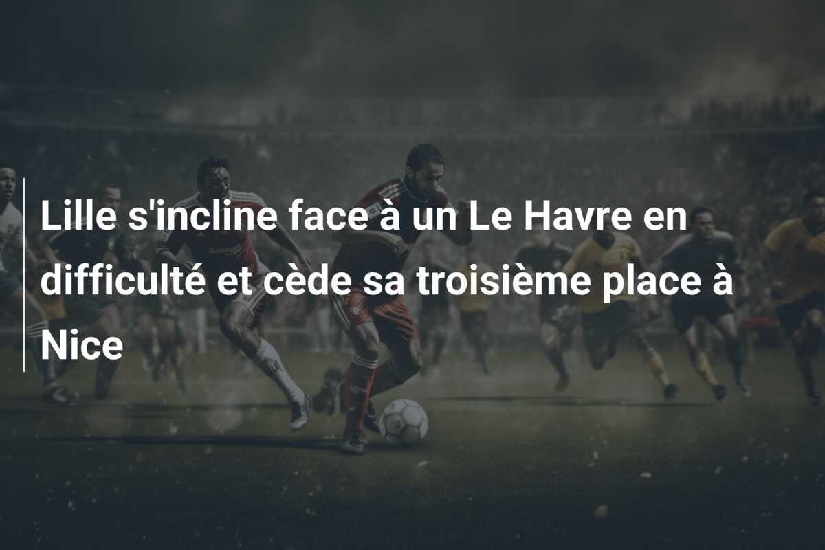 Lille s'incline face à un Le Havre en difficulté et cède sa troisième place à Nice