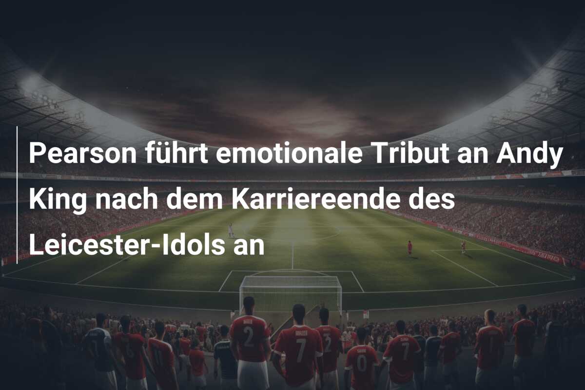 Pearson führt emotionale Tribut an Andy King nach dem Karriereende des Leicester-Idols an