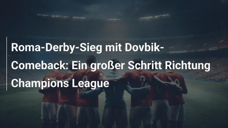Roma-Derby-Sieg mit Dovbik-Comeback: Ein großer Schritt Richtung Champions League