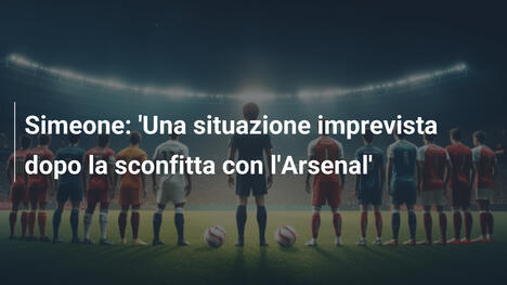 Simeone: 'Una situazione imprevista dopo la sconfitta con l'Arsenal'
