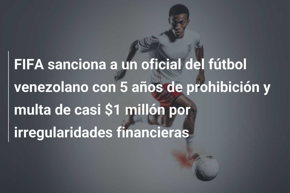 FIFA sanciona a un oficial del fútbol venezolano con 5 años de prohibición y multa de casi $1 millón por irregularidades financieras