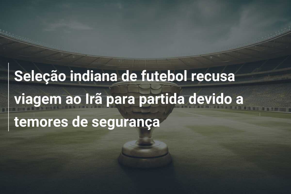 Seleção indiana de futebol recusa viagem ao Irã para partida devido a temores de segurança
