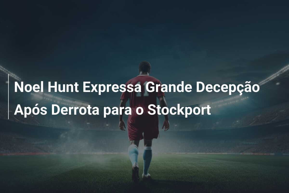 Noel Hunt Expressa Grande Decepção Após Derrota para o Stockport