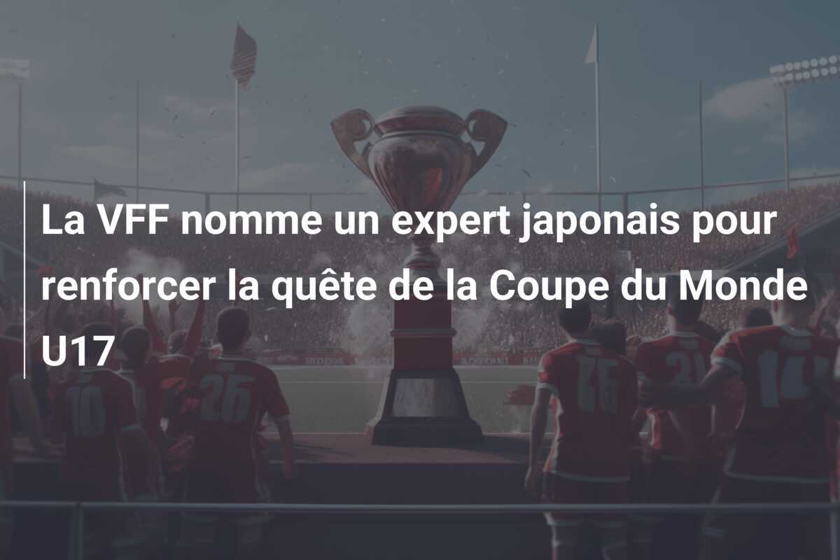 La VFF nomme un expert japonais pour renforcer la quête de la Coupe du Monde U17