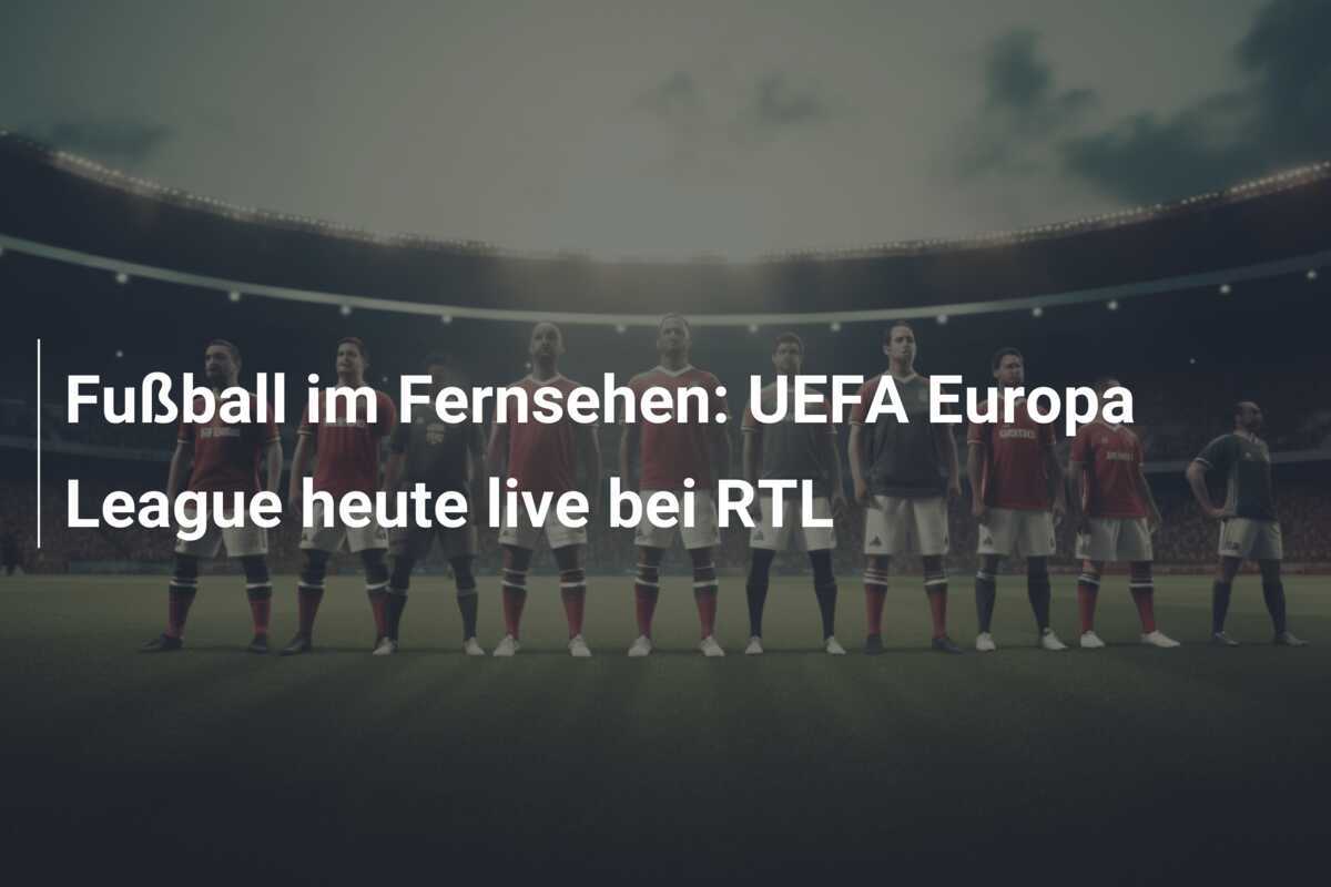 Fußball im Fernsehen: UEFA Europa League heute live bei RTL