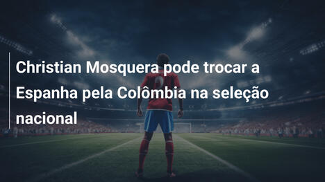 Christian Mosquera pode trocar a Espanha pela Colômbia na seleção nacional