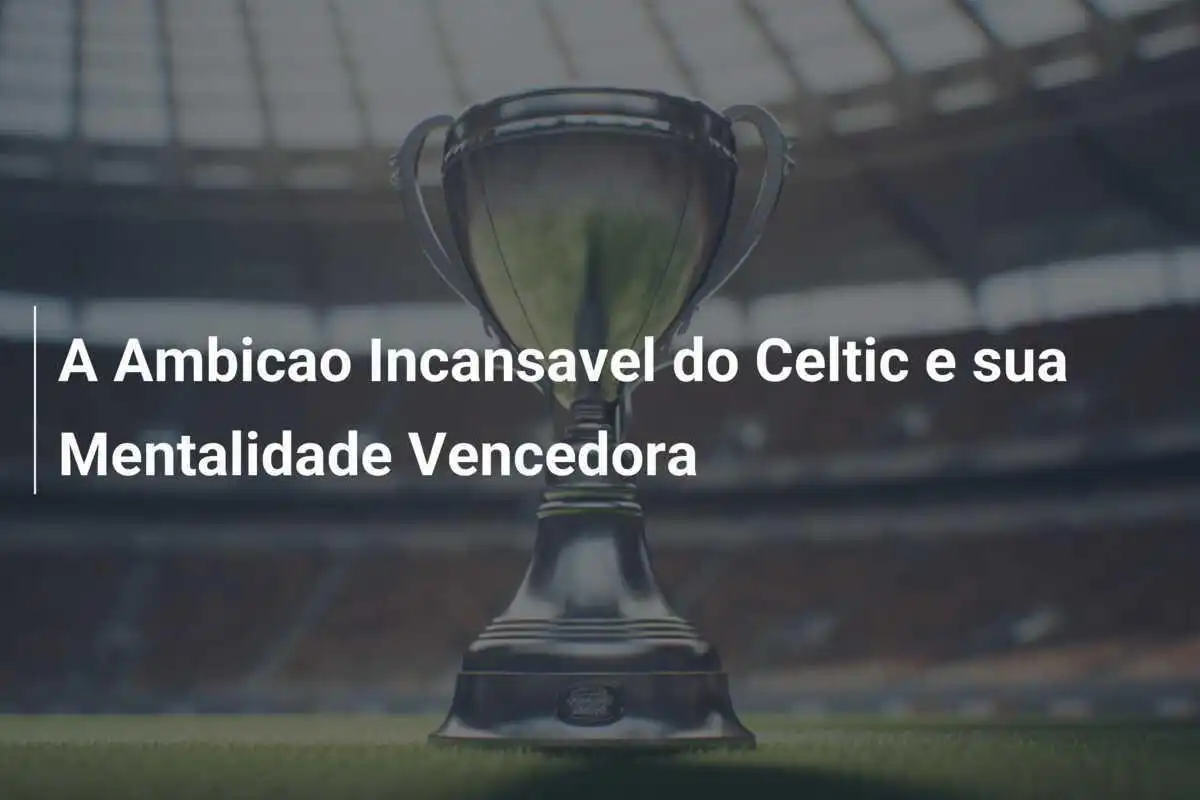 A Ambicao Incansavel do Celtic e sua Mentalidade Vencedora