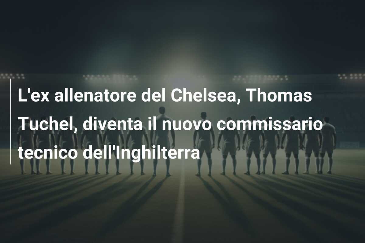 L'ex allenatore del Chelsea, Thomas Tuchel, diventa il nuovo commissario tecnico dell'Inghilterra