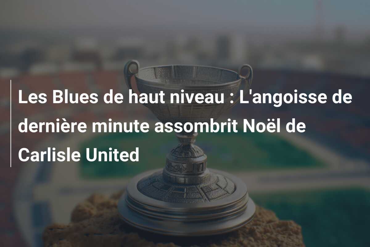 Les Blues de haut niveau : L'angoisse de dernière minute assombrit Noël de Carlisle United