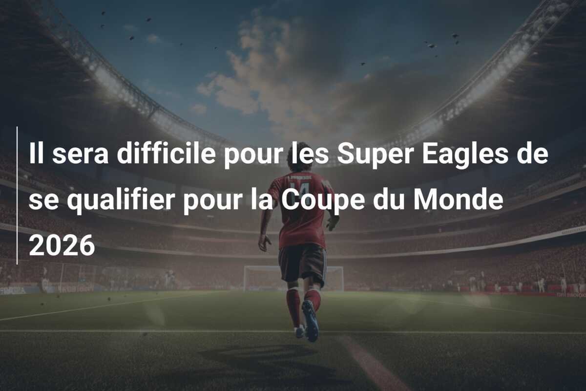 Il sera difficile pour les Super Eagles de se qualifier pour la Coupe du Monde 2026