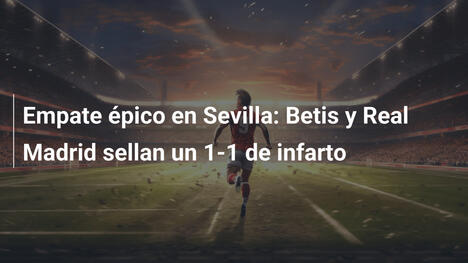 Empate épico en Sevilla: Betis y Real Madrid sellan un 1-1 de infarto